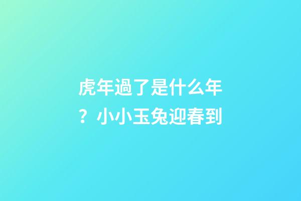 虎年過了是什么年？小小玉兔迎春到